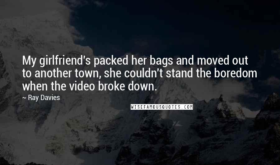 Ray Davies quotes: My girlfriend's packed her bags and moved out to another town, she couldn't stand the boredom when the video broke down.