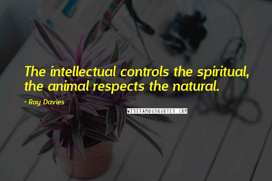 Ray Davies quotes: The intellectual controls the spiritual, the animal respects the natural.
