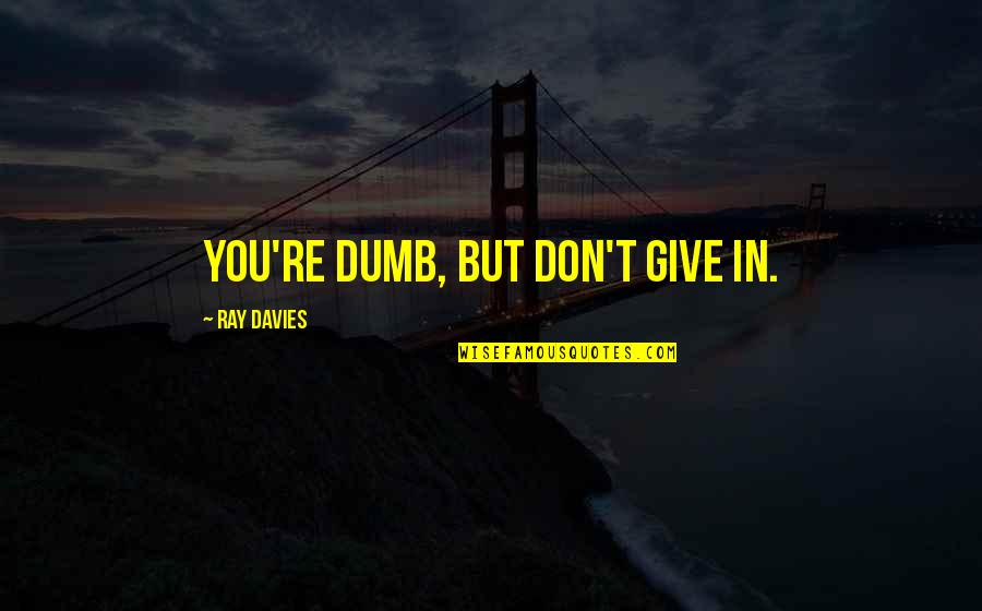 Ray Davies Quotes By Ray Davies: You're dumb, but don't give in. Ray Davies Quotes By Ray Davies: You're dumb, but don't give in.