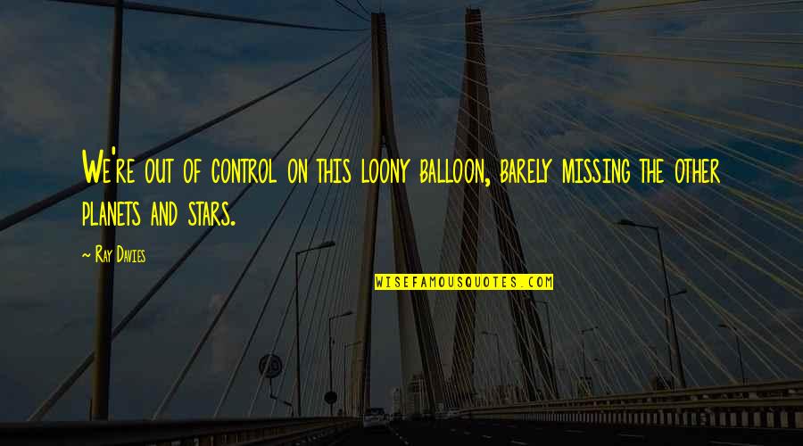 Ray Davies Quotes By Ray Davies: We're out of control on this loony balloon, Ray Davies Quotes By Ray Davies: We're out of control on this loony balloon,