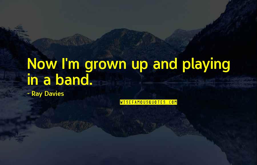 Ray Davies Quotes By Ray Davies: Now I'm grown up and playing in a Ray Davies Quotes By Ray Davies: Now I'm grown up and playing in a
