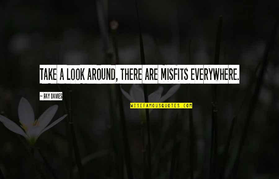 Ray Davies Quotes By Ray Davies: Take a look around, there are misfits everywhere. Ray Davies Quotes By Ray Davies: Take a look around, there are misfits everywhere.