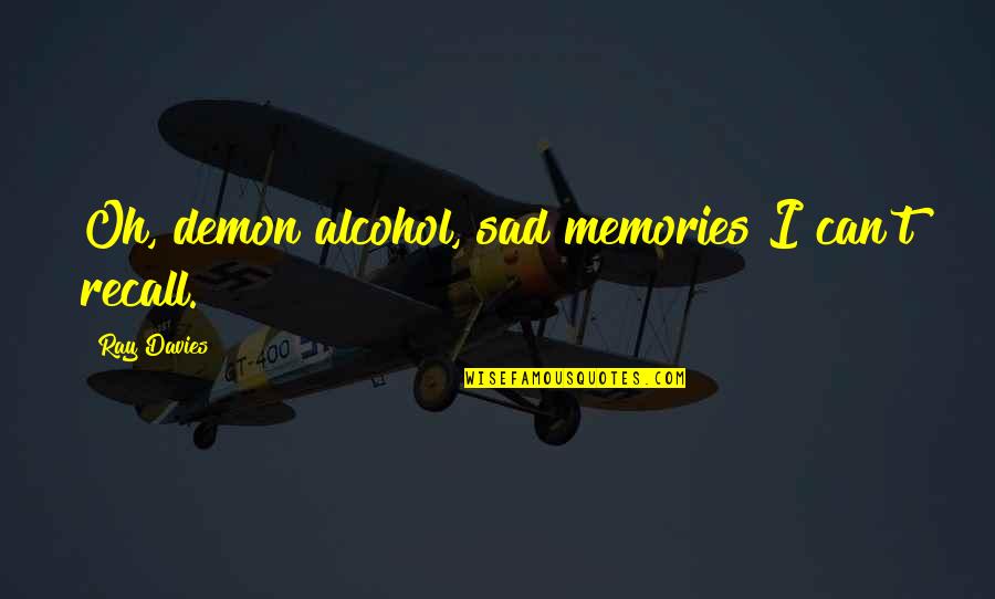 Ray Davies Quotes By Ray Davies: Oh, demon alcohol, sad memories I can't recall. Ray Davies Quotes By Ray Davies: Oh, demon alcohol, sad memories I can't recall.