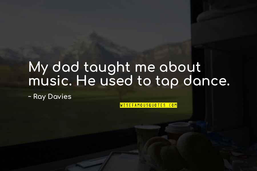 Ray Davies Quotes By Ray Davies: My dad taught me about music. He used Ray Davies Quotes By Ray Davies: My dad taught me about music. He used