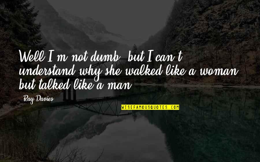 Ray Davies Quotes By Ray Davies: Well I'm not dumb, but I can't understand Ray Davies Quotes By Ray Davies: Well I'm not dumb, but I can't understand