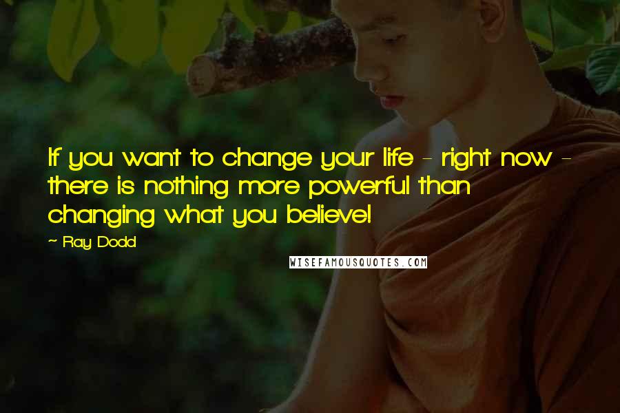 Ray Dodd quotes: If you want to change your life - right now - there is nothing more powerful than changing what you believe! Ray Dodd quotes: If you want to change your life - right now - there is nothing more powerful than changing what you believe!