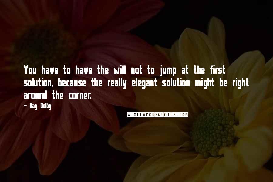 Ray Dolby quotes: You have to have the will not to jump at the first solution, because the really elegant solution might be right around the corner.