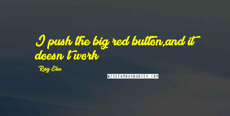 Ray Else quotes: I push the big red button,and it doesn't work!