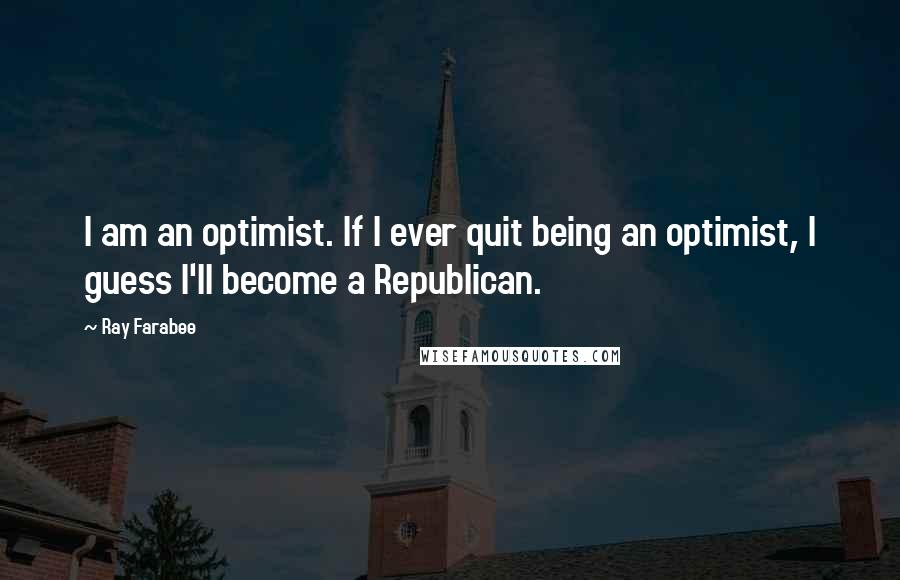 Ray Farabee quotes: I am an optimist. If I ever quit being an optimist, I guess I'll become a Republican.