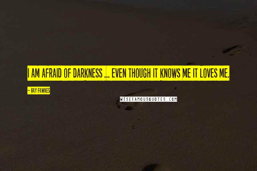 Ray Fawkes quotes: I am afraid of darkness ... even though it knows me it loves me.