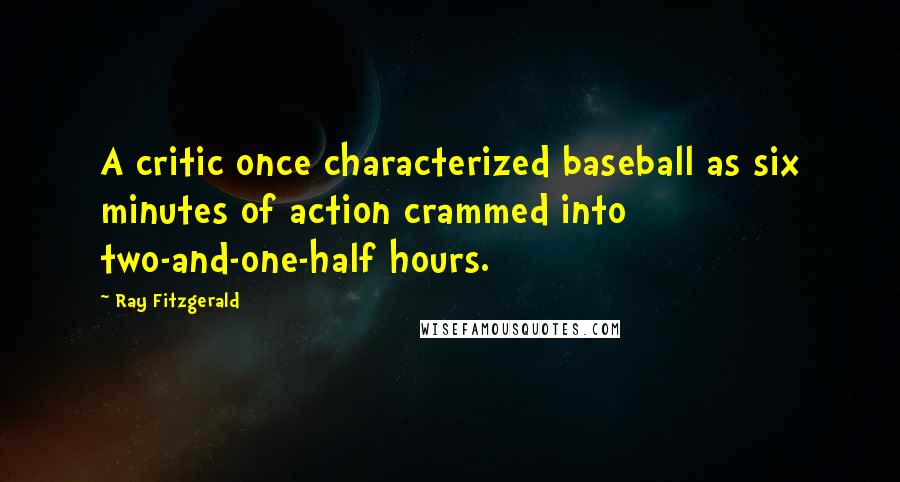 Ray Fitzgerald quotes: A critic once characterized baseball as six minutes of action crammed into two-and-one-half hours.