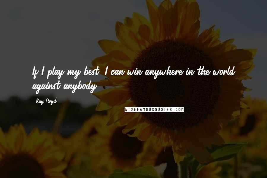 Ray Floyd quotes: If I play my best, I can win anywhere in the world against anybody.