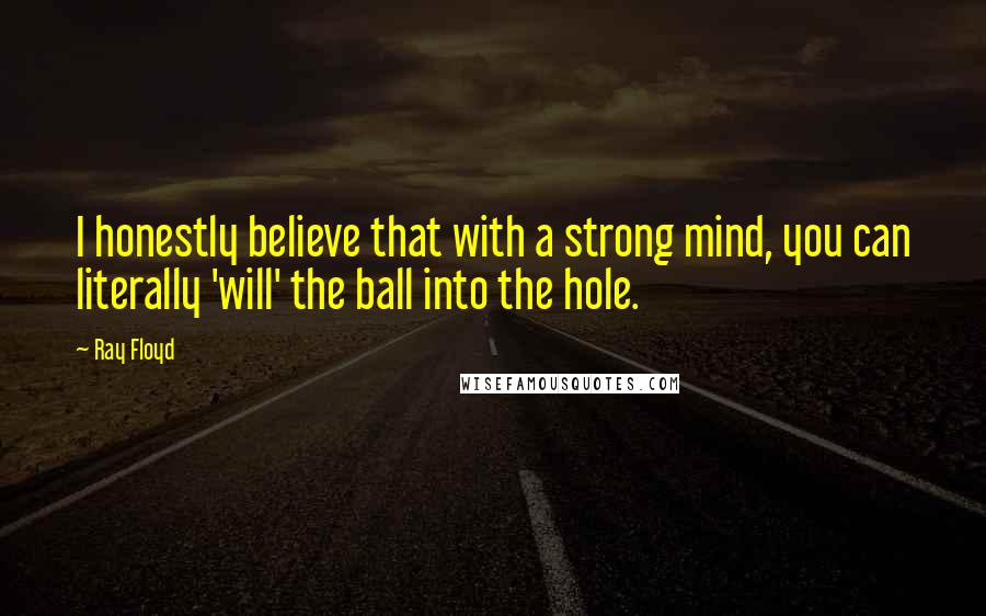Ray Floyd quotes: I honestly believe that with a strong mind, you can literally 'will' the ball into the hole.