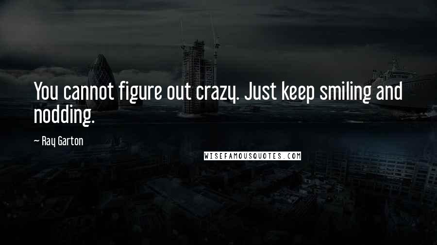 Ray Garton quotes: You cannot figure out crazy. Just keep smiling and nodding.