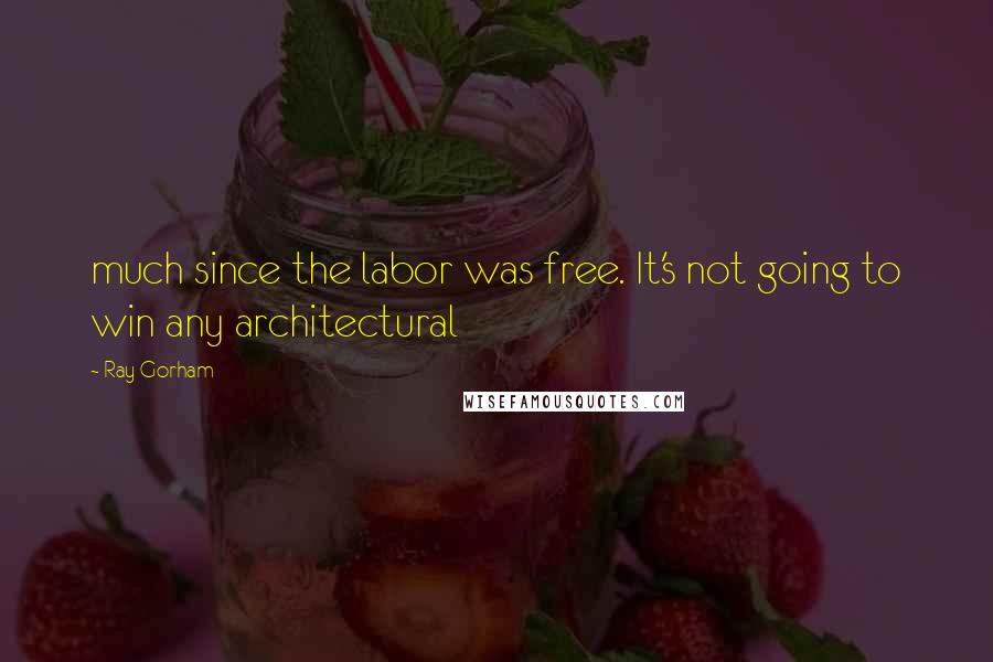 Ray Gorham quotes: much since the labor was free. It's not going to win any architectural