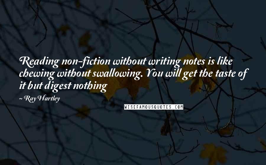 Ray Hartley quotes: Reading non-fiction without writing notes is like chewing without swallowing. You will get the taste of it but digest nothing