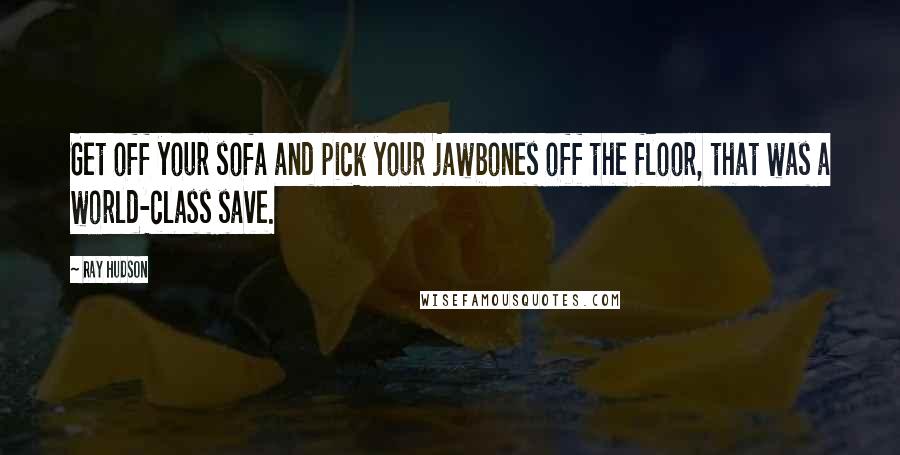 Ray Hudson quotes: Get off your sofa and pick your jawbones off the floor, that was a world-class save.