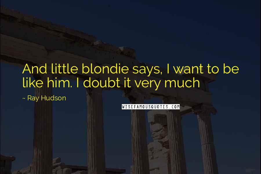 Ray Hudson quotes: And little blondie says, I want to be like him. I doubt it very much