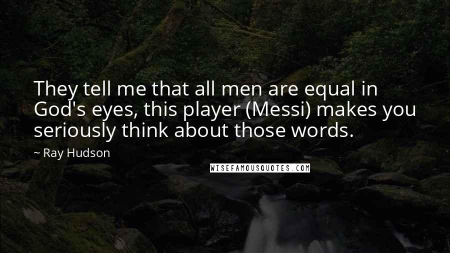 Ray Hudson quotes: They tell me that all men are equal in God's eyes, this player (Messi) makes you seriously think about those words. Ray Hudson quotes: They tell me that all men are equal in God's eyes, this player (Messi) makes you seriously think about those words.