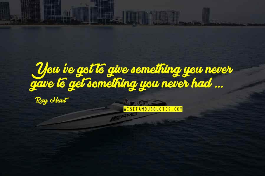Ray Hunt Horsemanship Quotes By Ray Hunt: You've got to give something you never gave Ray Hunt Horsemanship Quotes By Ray Hunt: You've got to give something you never gave