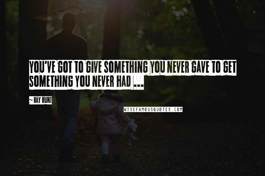 Ray Hunt quotes: You've got to give something you never gave to get something you never had ...