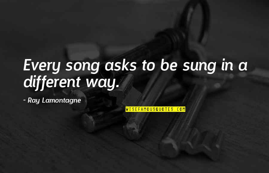 Ray J Song Quotes By Ray Lamontagne: Every song asks to be sung in a Ray J Song Quotes By Ray Lamontagne: Every song asks to be sung in a