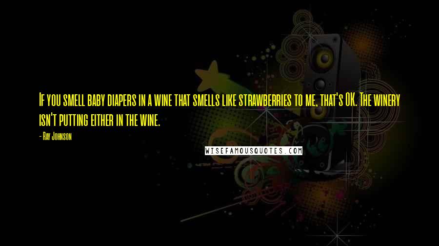 Ray Johnson quotes: If you smell baby diapers in a wine that smells like strawberries to me, that's OK. The winery isn't putting either in the wine.