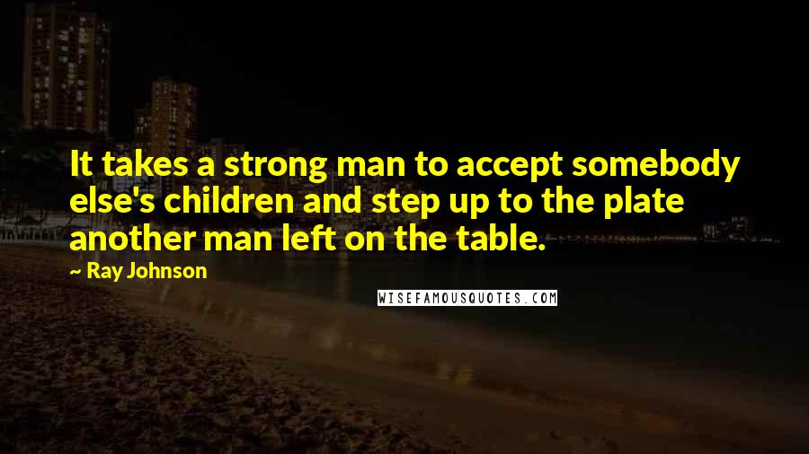 Ray Johnson quotes: It takes a strong man to accept somebody else's children and step up to the plate another man left on the table.