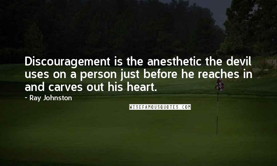 Ray Johnston quotes: Discouragement is the anesthetic the devil uses on a person just before he reaches in and carves out his heart.
