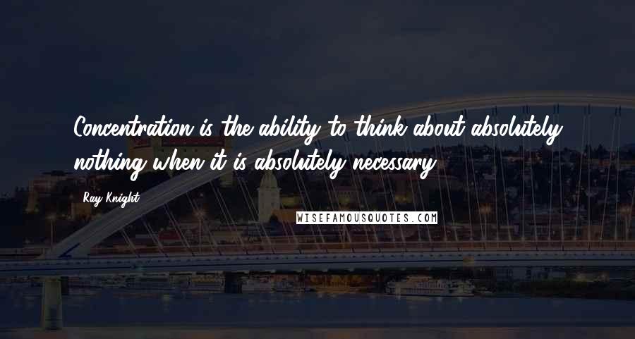 Ray Knight quotes: Concentration is the ability to think about absolutely nothing when it is absolutely necessary.