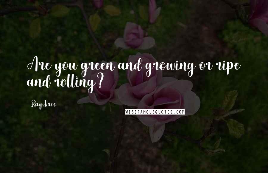 Ray Kroc quotes: Are you green and growing or ripe and rotting?