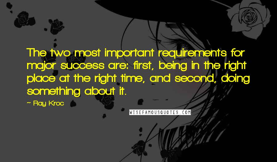 Ray Kroc quotes: The two most important requirements for major success are: first, being in the right place at the right time, and second, doing something about it.