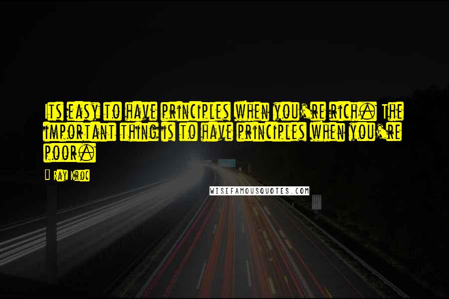 Ray Kroc quotes: Its easy to have principles when you're rich. The important thing is to have principles when you're poor.