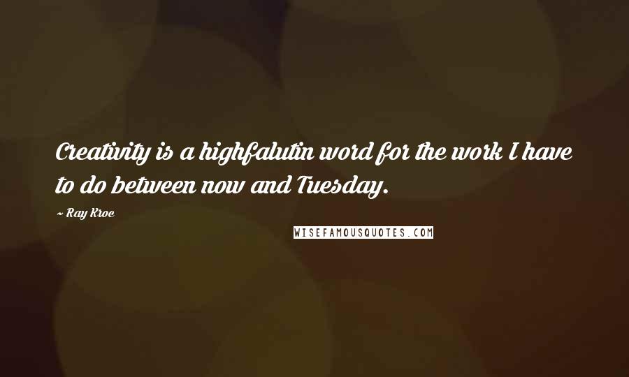 Ray Kroc quotes: Creativity is a highfalutin word for the work I have to do between now and Tuesday.