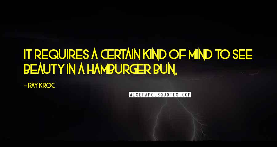Ray Kroc quotes: It requires a certain kind of mind to see beauty in a hamburger bun,