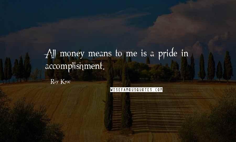 Ray Kroc quotes: All money means to me is a pride in accomplishment.