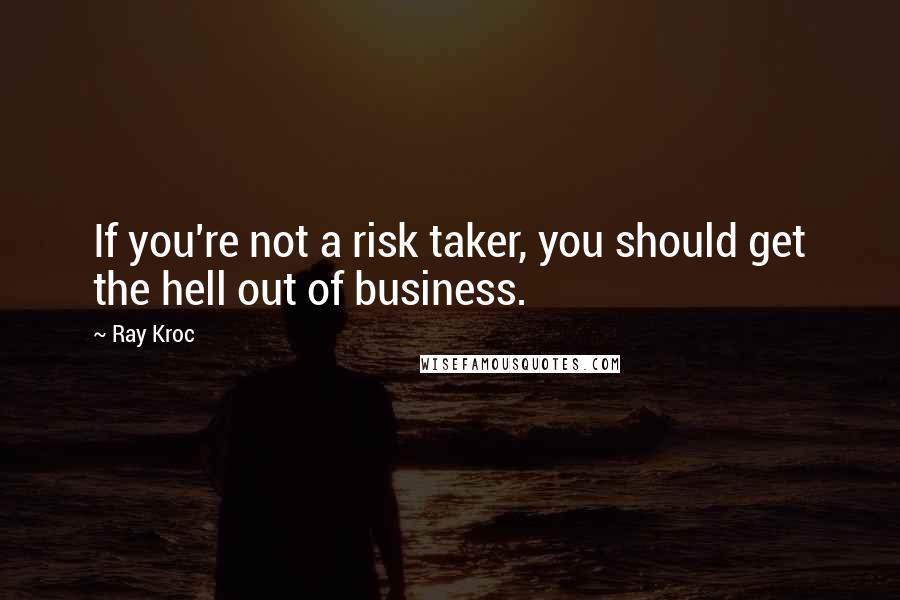 Ray Kroc quotes: If you're not a risk taker, you should get the hell out of business.