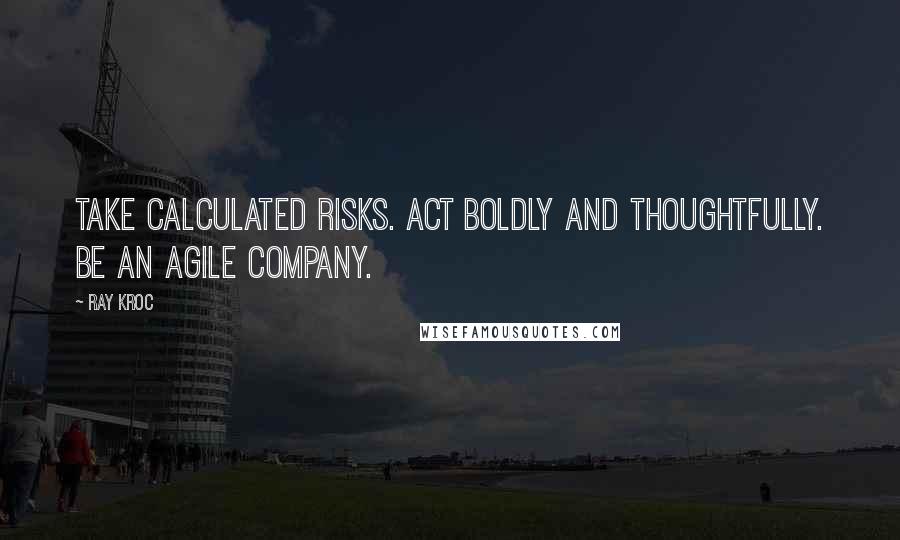 Ray Kroc quotes: Take calculated risks. Act boldly and thoughtfully. Be an agile company.