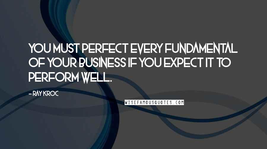 Ray Kroc quotes: You must perfect every fundamental of your business if you expect it to perform well.