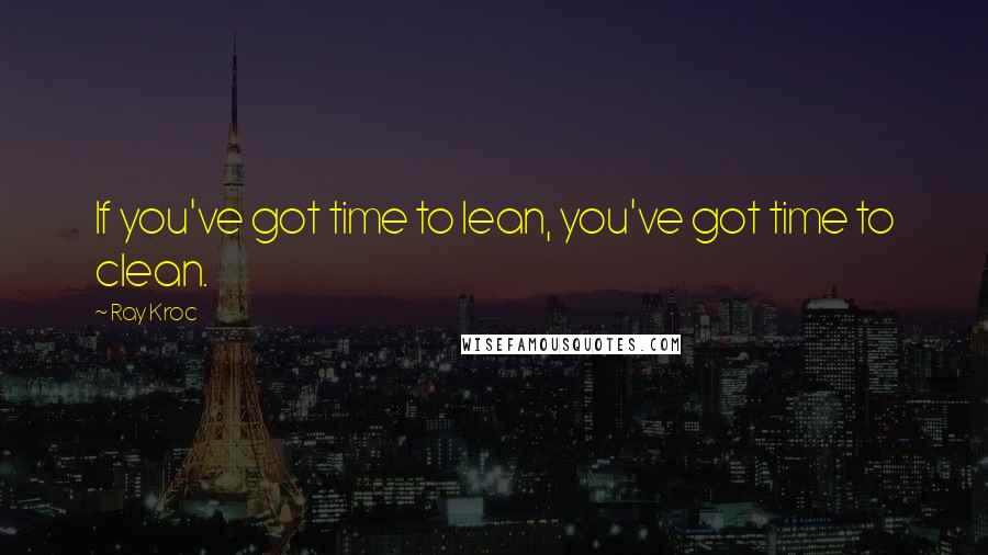 Ray Kroc quotes: If you've got time to lean, you've got time to clean.