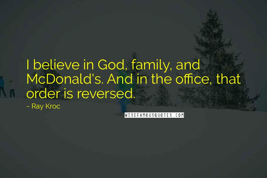 Ray Kroc quotes: I believe in God, family, and McDonald's. And in the office, that order is reversed.