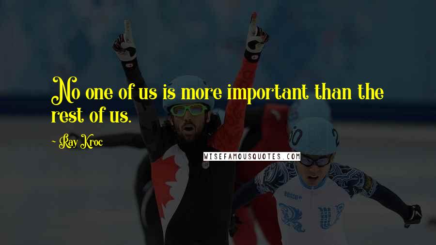 Ray Kroc quotes: No one of us is more important than the rest of us.