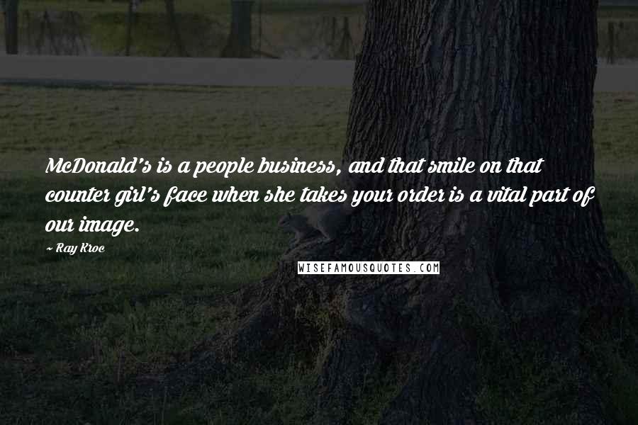 Ray Kroc quotes: McDonald's is a people business, and that smile on that counter girl's face when she takes your order is a vital part of our image. Ray Kroc quotes: McDonald's is a people business, and that smile on that counter girl's face when she takes your order is a vital part of our image.