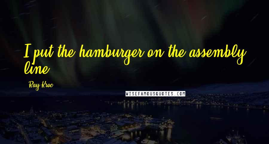 Ray Kroc quotes: I put the hamburger on the assembly line.