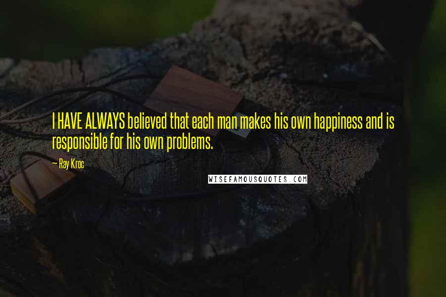 Ray Kroc quotes: I HAVE ALWAYS believed that each man makes his own happiness and is responsible for his own problems.