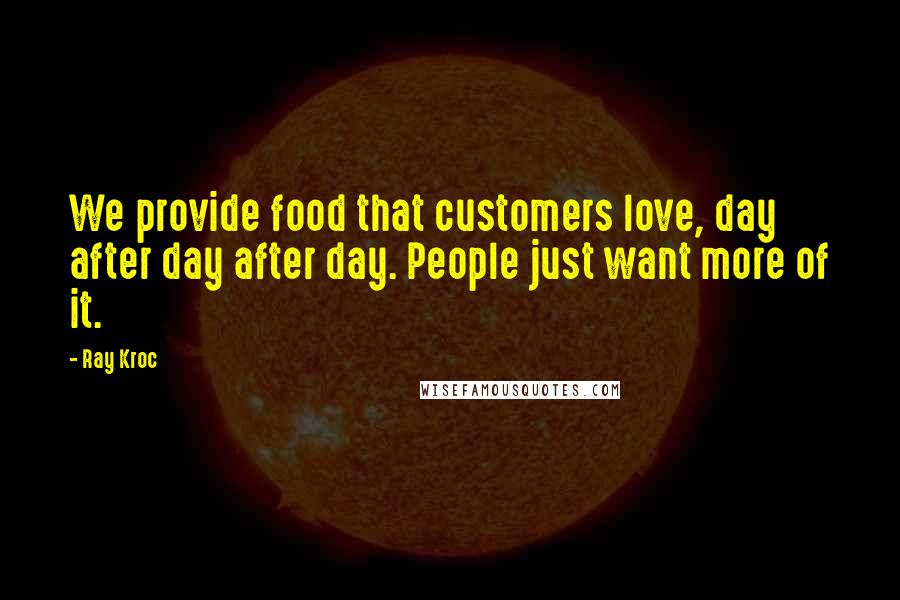 Ray Kroc quotes: We provide food that customers love, day after day after day. People just want more of it.
