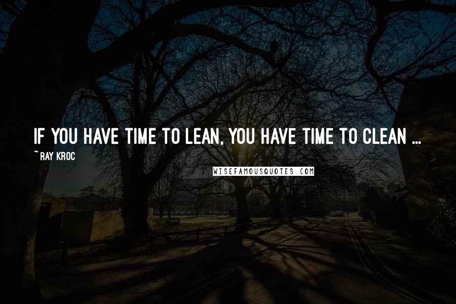 Ray Kroc quotes: If you have time to lean, you have time to clean ...