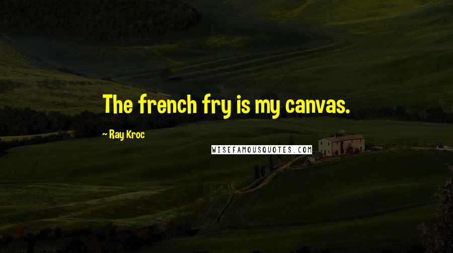 Ray Kroc quotes: The french fry is my canvas.