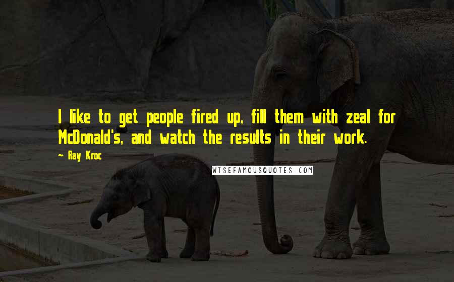 Ray Kroc quotes: I like to get people fired up, fill them with zeal for McDonald's, and watch the results in their work.