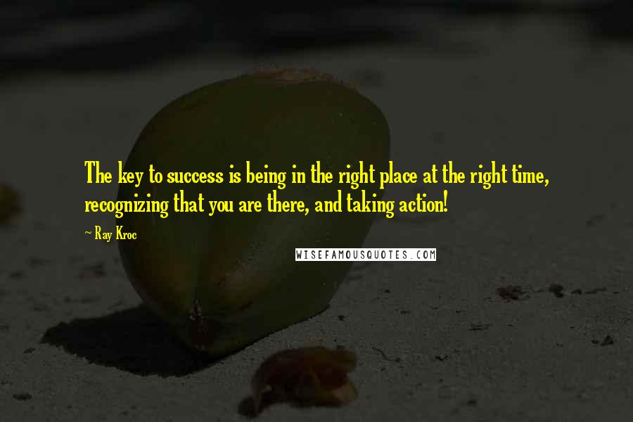 Ray Kroc quotes: The key to success is being in the right place at the right time, recognizing that you are there, and taking action!